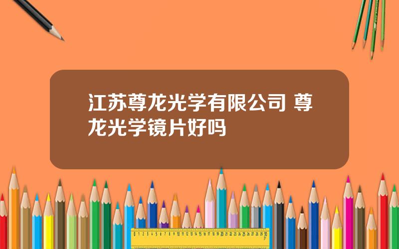 江苏尊龙光学有限公司 尊龙光学镜片好吗